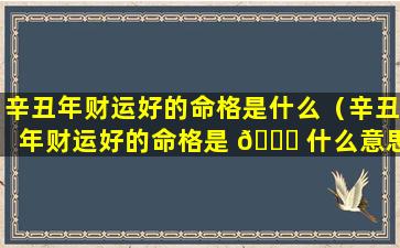 辛丑年财运好的命格是什么（辛丑年财运好的命格是 🐅 什么意思）